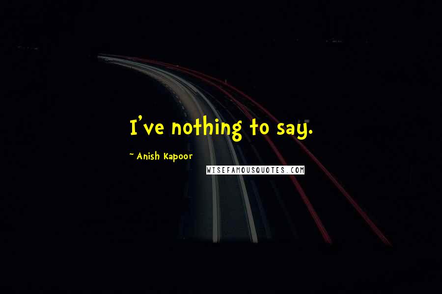 Anish Kapoor Quotes: I've nothing to say.