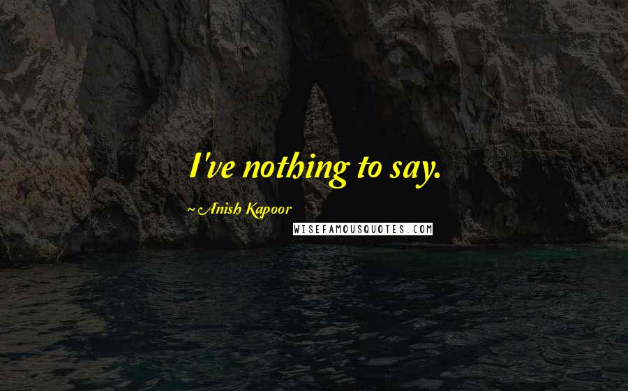 Anish Kapoor Quotes: I've nothing to say.