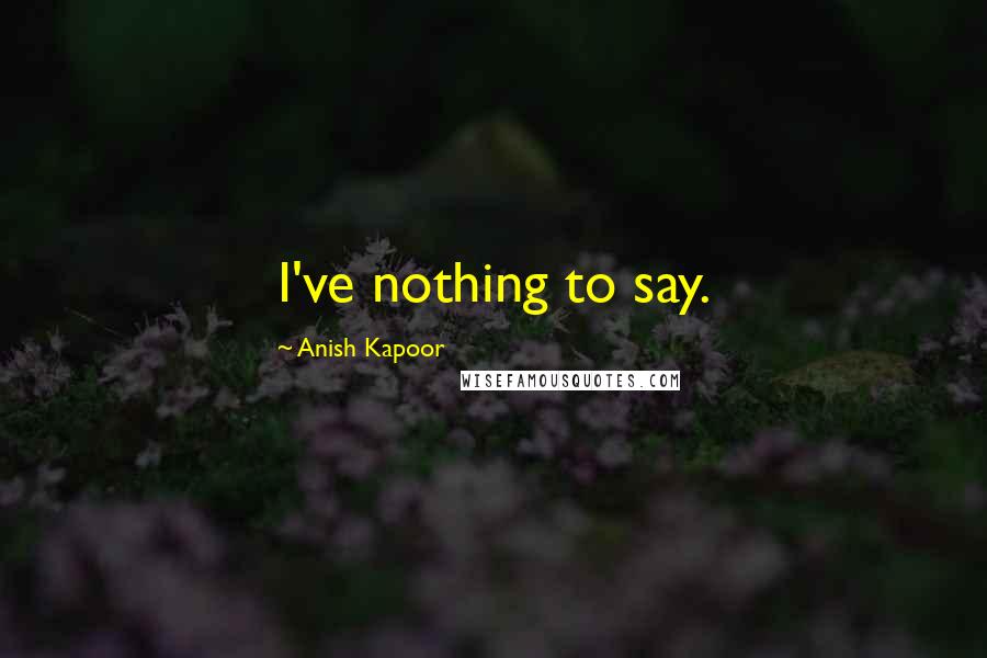 Anish Kapoor Quotes: I've nothing to say.