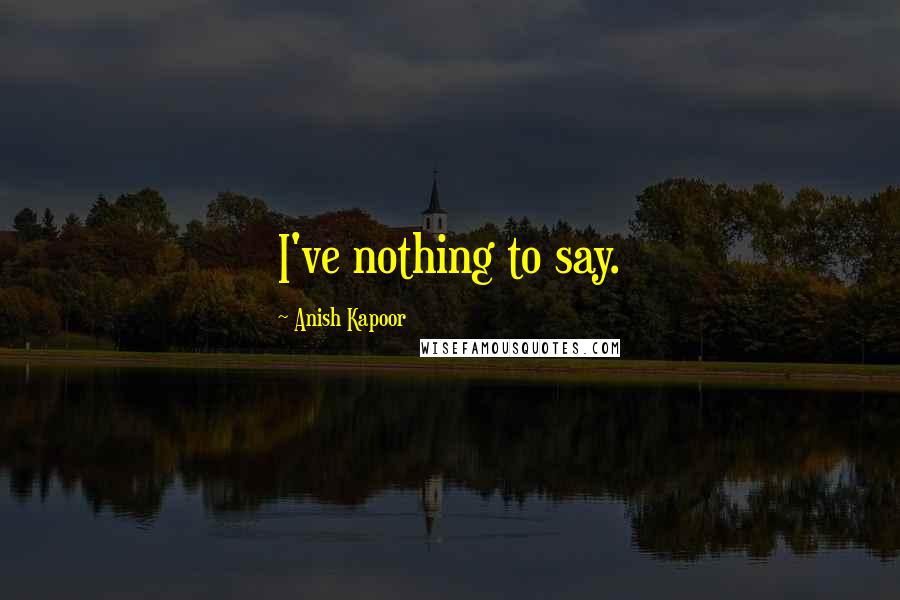 Anish Kapoor Quotes: I've nothing to say.