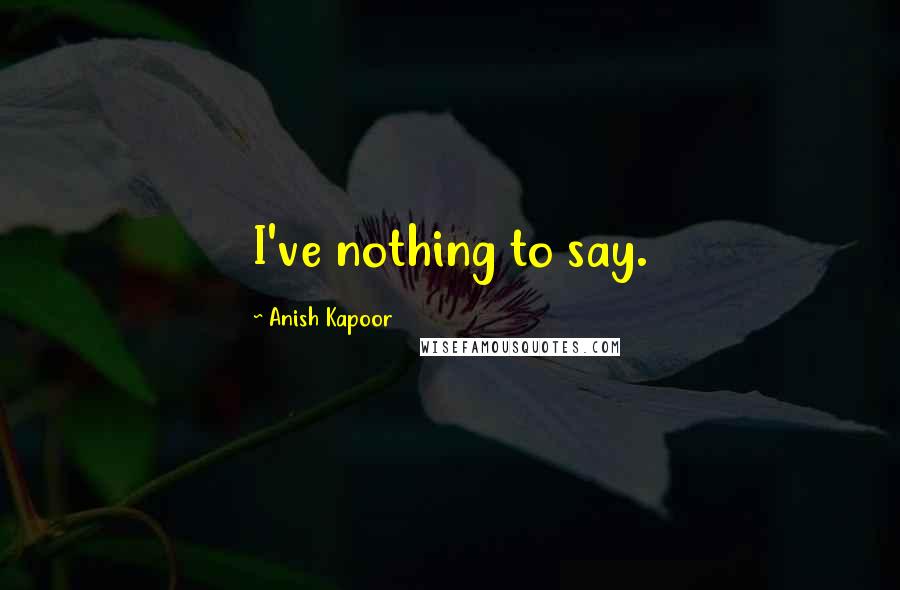 Anish Kapoor Quotes: I've nothing to say.