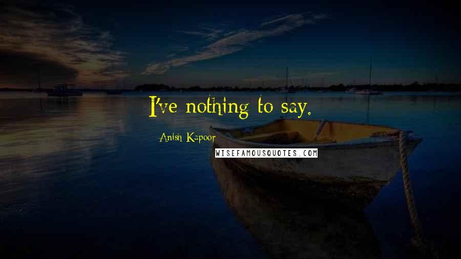 Anish Kapoor Quotes: I've nothing to say.