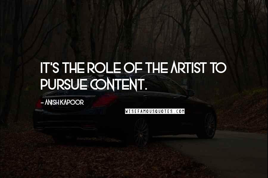 Anish Kapoor Quotes: It's the role of the artist to pursue content.