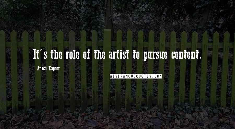 Anish Kapoor Quotes: It's the role of the artist to pursue content.