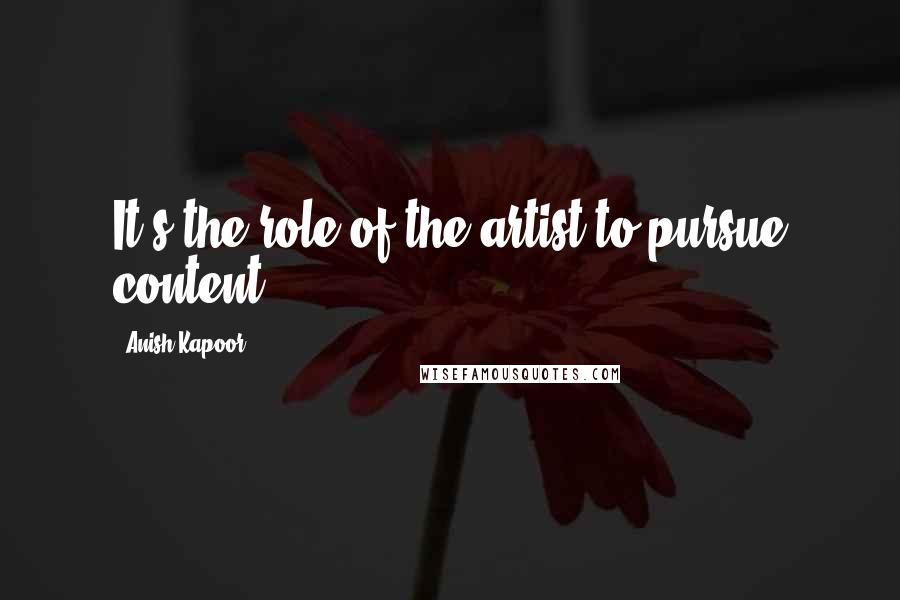 Anish Kapoor Quotes: It's the role of the artist to pursue content.