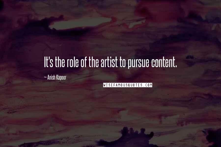 Anish Kapoor Quotes: It's the role of the artist to pursue content.