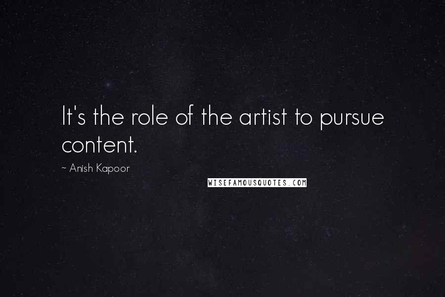 Anish Kapoor Quotes: It's the role of the artist to pursue content.