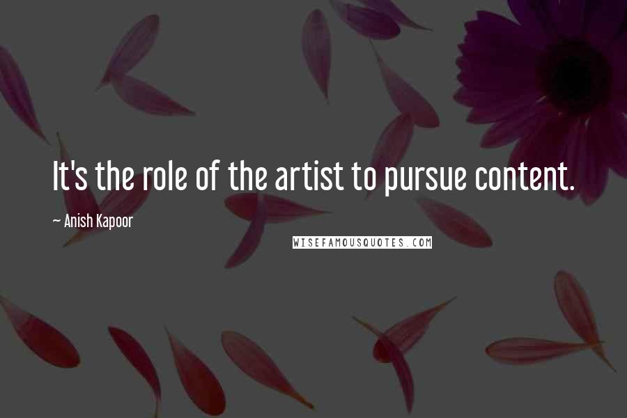 Anish Kapoor Quotes: It's the role of the artist to pursue content.