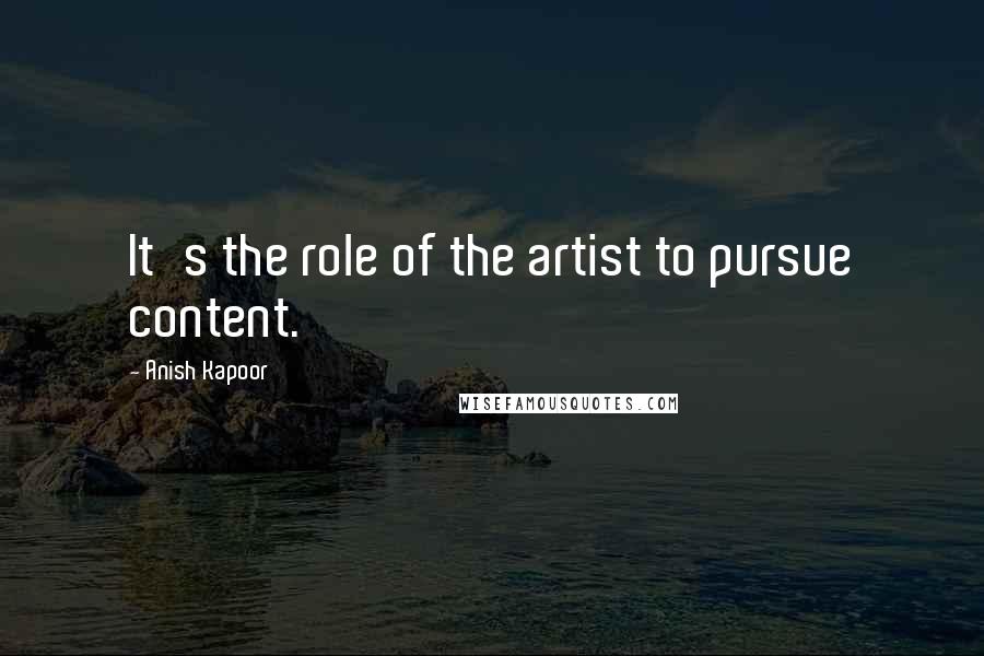 Anish Kapoor Quotes: It's the role of the artist to pursue content.