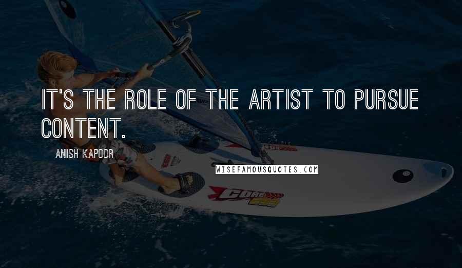 Anish Kapoor Quotes: It's the role of the artist to pursue content.