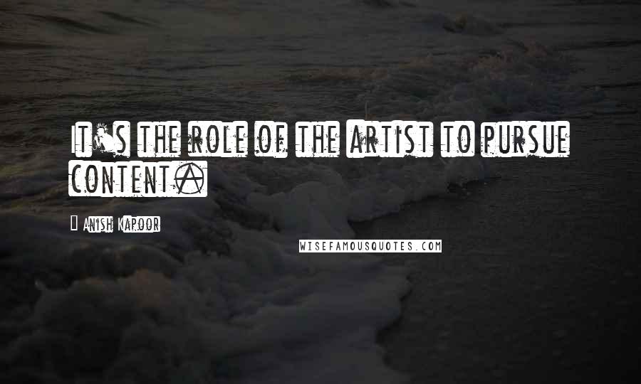 Anish Kapoor Quotes: It's the role of the artist to pursue content.