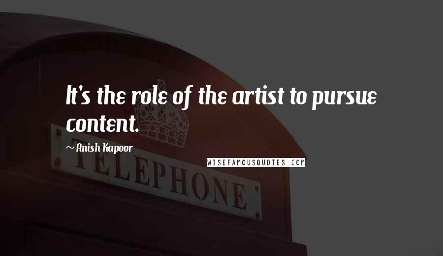 Anish Kapoor Quotes: It's the role of the artist to pursue content.