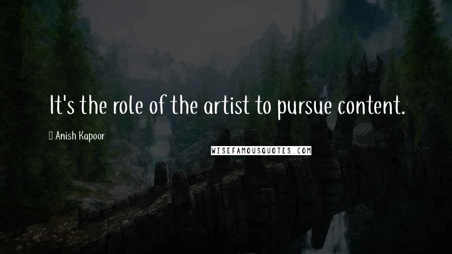 Anish Kapoor Quotes: It's the role of the artist to pursue content.