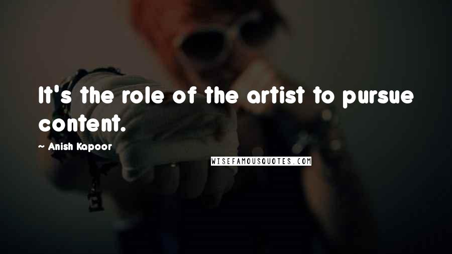 Anish Kapoor Quotes: It's the role of the artist to pursue content.
