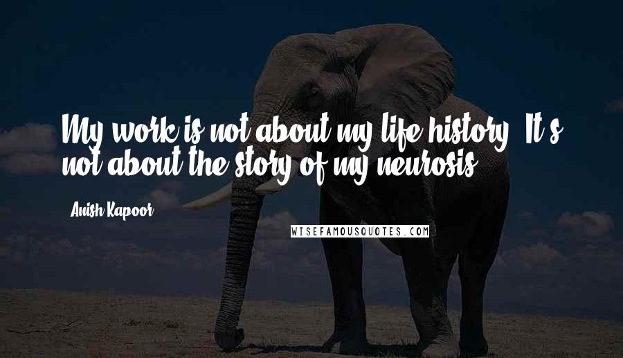Anish Kapoor Quotes: My work is not about my life history. It's not about the story of my neurosis.