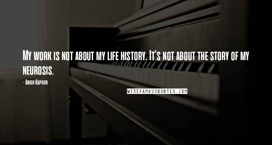 Anish Kapoor Quotes: My work is not about my life history. It's not about the story of my neurosis.