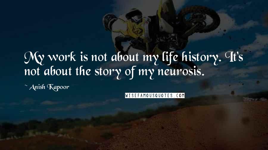 Anish Kapoor Quotes: My work is not about my life history. It's not about the story of my neurosis.