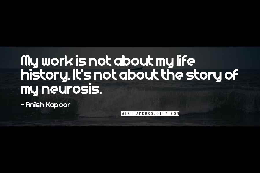 Anish Kapoor Quotes: My work is not about my life history. It's not about the story of my neurosis.