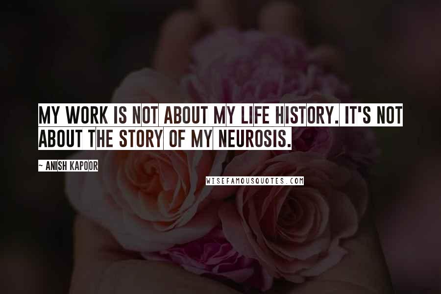 Anish Kapoor Quotes: My work is not about my life history. It's not about the story of my neurosis.