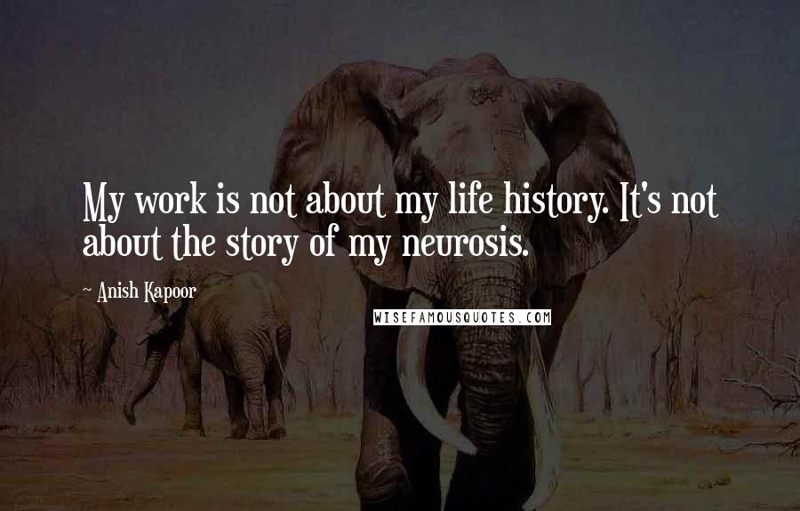 Anish Kapoor Quotes: My work is not about my life history. It's not about the story of my neurosis.
