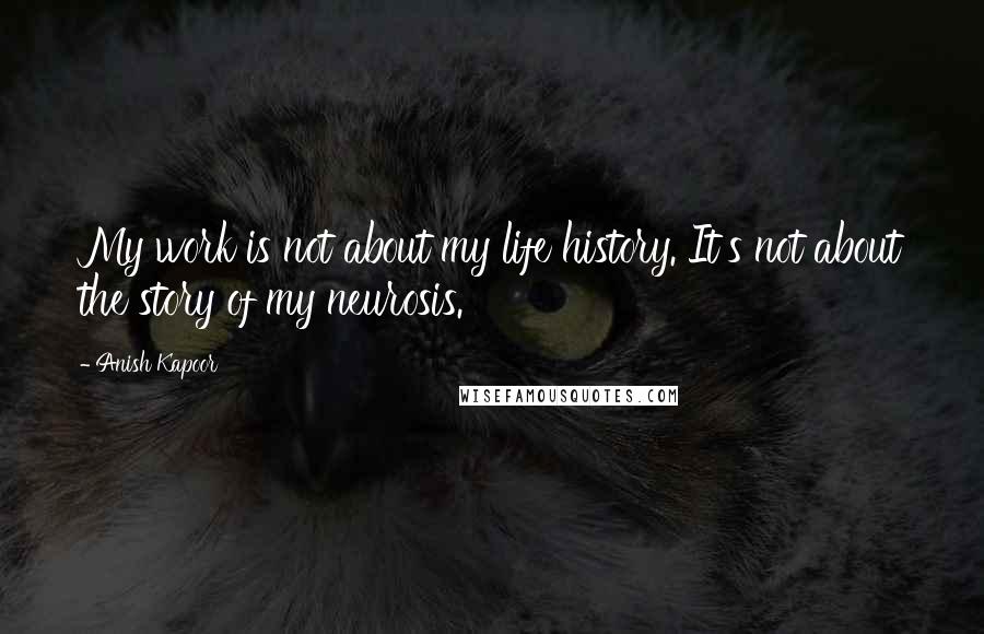 Anish Kapoor Quotes: My work is not about my life history. It's not about the story of my neurosis.