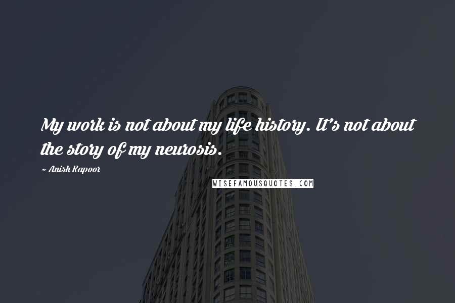 Anish Kapoor Quotes: My work is not about my life history. It's not about the story of my neurosis.