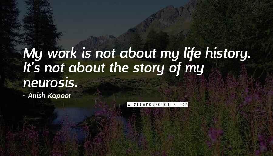 Anish Kapoor Quotes: My work is not about my life history. It's not about the story of my neurosis.