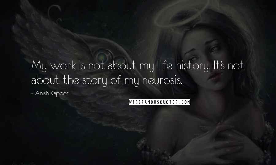 Anish Kapoor Quotes: My work is not about my life history. It's not about the story of my neurosis.
