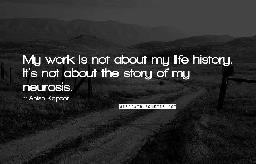 Anish Kapoor Quotes: My work is not about my life history. It's not about the story of my neurosis.