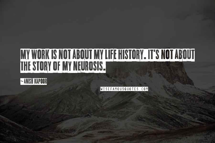 Anish Kapoor Quotes: My work is not about my life history. It's not about the story of my neurosis.