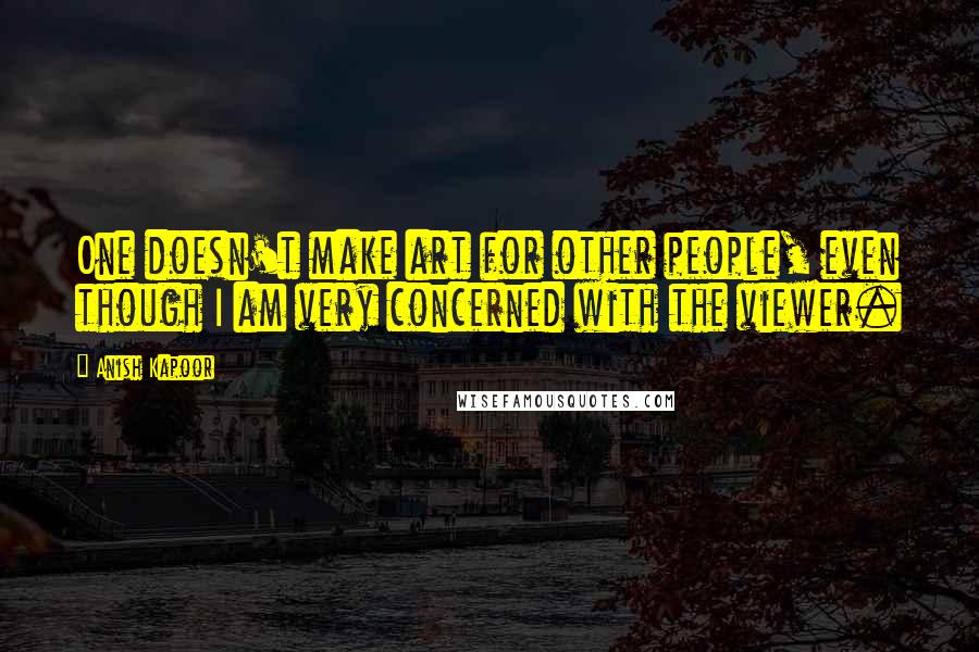 Anish Kapoor Quotes: One doesn't make art for other people, even though I am very concerned with the viewer.