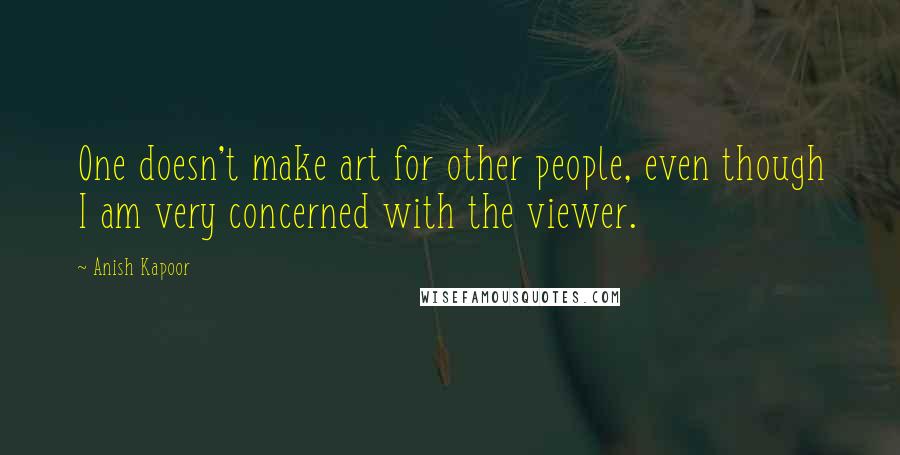 Anish Kapoor Quotes: One doesn't make art for other people, even though I am very concerned with the viewer.