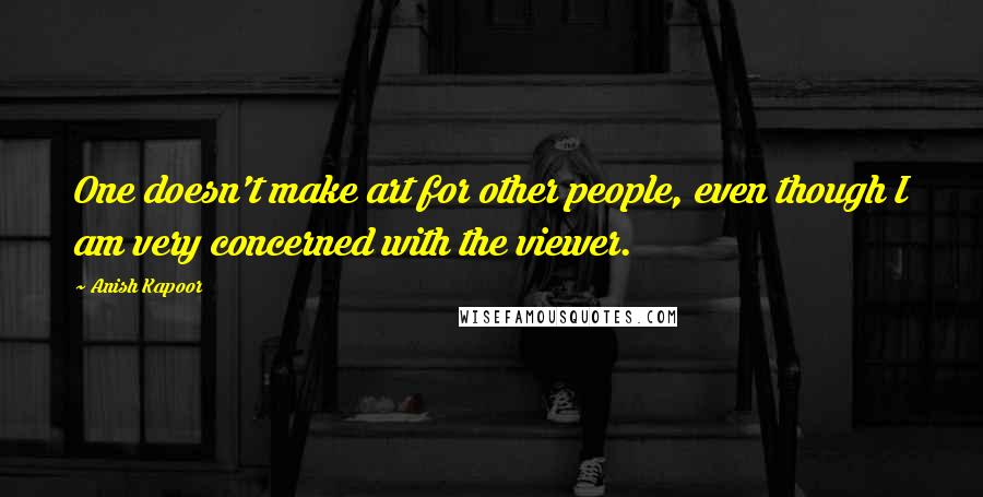 Anish Kapoor Quotes: One doesn't make art for other people, even though I am very concerned with the viewer.