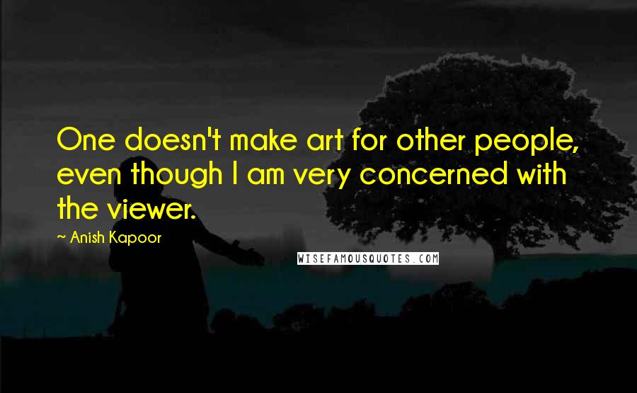 Anish Kapoor Quotes: One doesn't make art for other people, even though I am very concerned with the viewer.