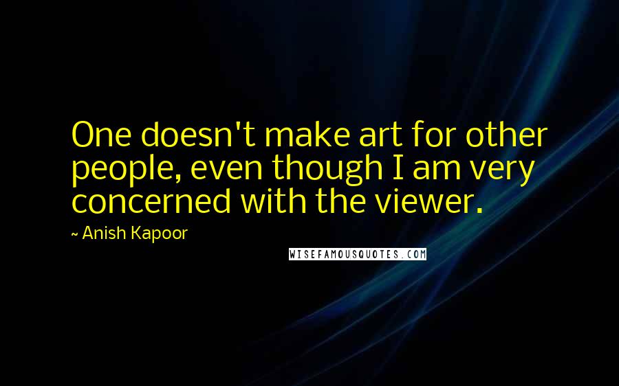 Anish Kapoor Quotes: One doesn't make art for other people, even though I am very concerned with the viewer.