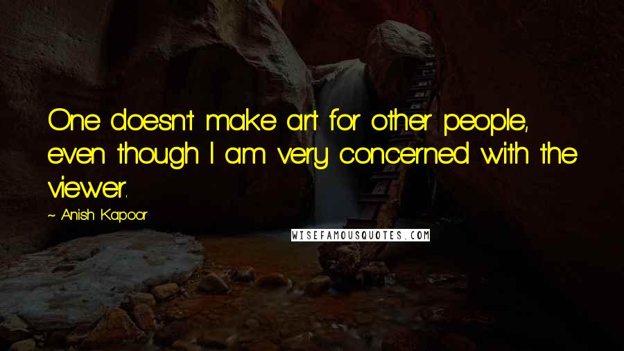 Anish Kapoor Quotes: One doesn't make art for other people, even though I am very concerned with the viewer.