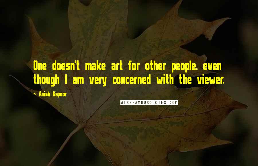 Anish Kapoor Quotes: One doesn't make art for other people, even though I am very concerned with the viewer.