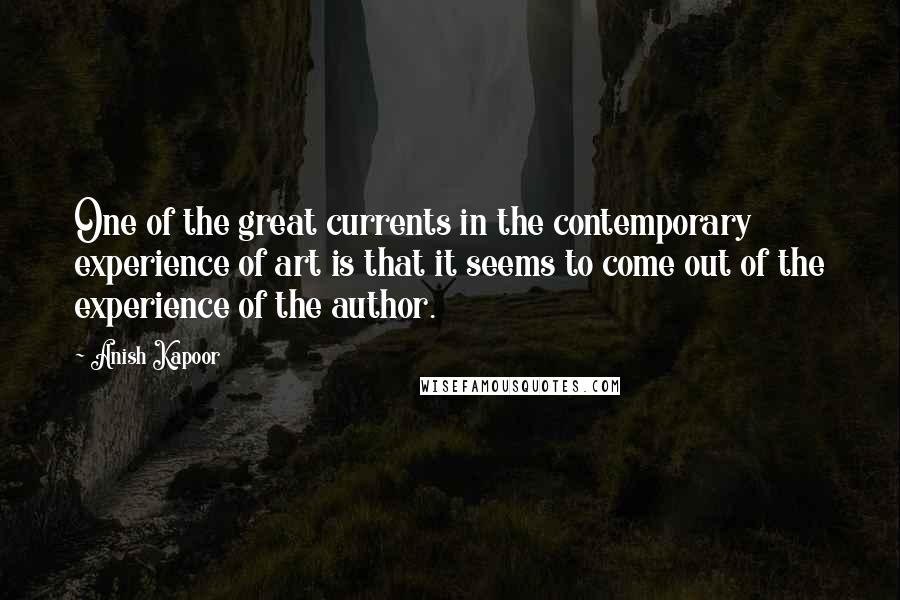 Anish Kapoor Quotes: One of the great currents in the contemporary experience of art is that it seems to come out of the experience of the author.