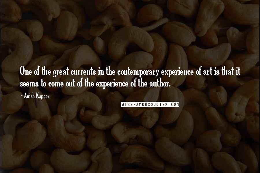 Anish Kapoor Quotes: One of the great currents in the contemporary experience of art is that it seems to come out of the experience of the author.