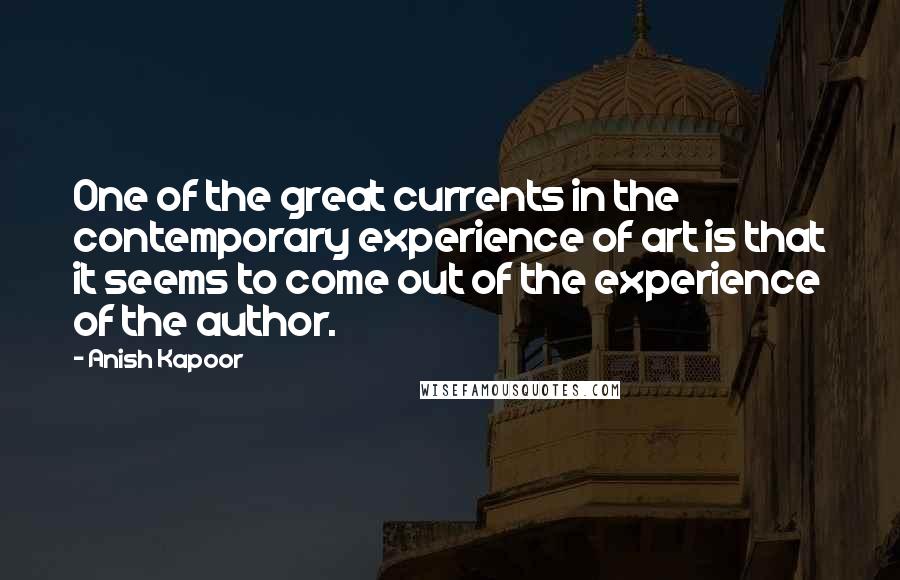 Anish Kapoor Quotes: One of the great currents in the contemporary experience of art is that it seems to come out of the experience of the author.