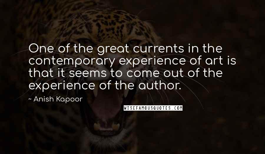 Anish Kapoor Quotes: One of the great currents in the contemporary experience of art is that it seems to come out of the experience of the author.