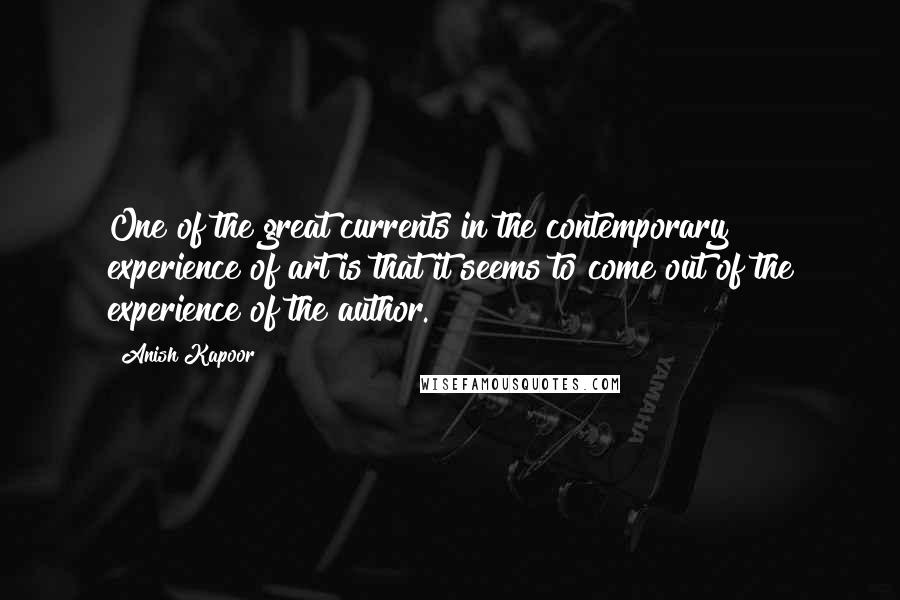 Anish Kapoor Quotes: One of the great currents in the contemporary experience of art is that it seems to come out of the experience of the author.