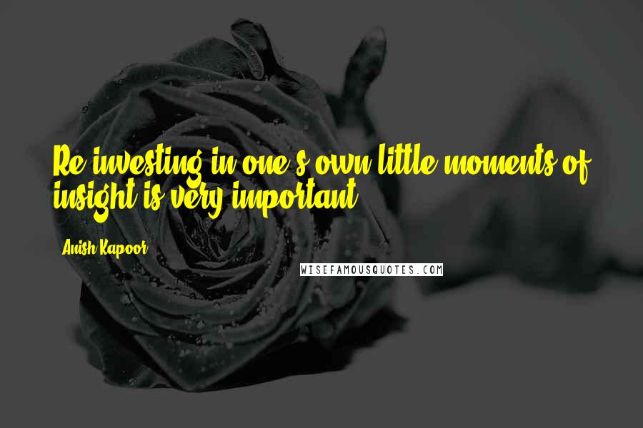 Anish Kapoor Quotes: Re-investing in one's own little moments of insight is very important.