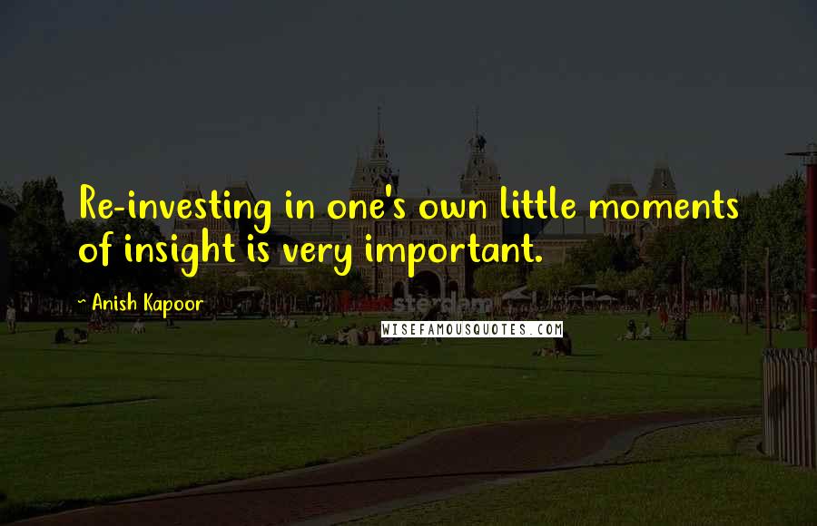Anish Kapoor Quotes: Re-investing in one's own little moments of insight is very important.