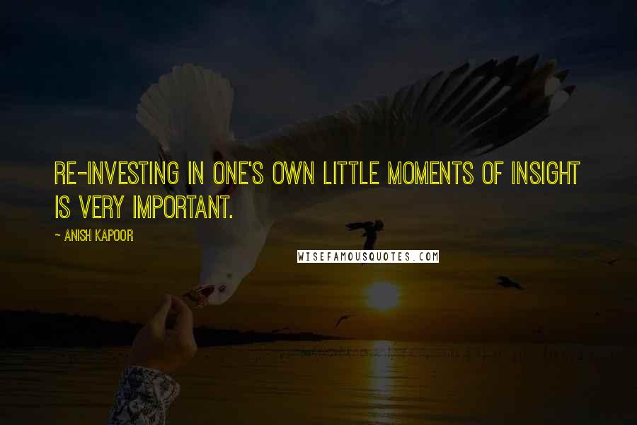 Anish Kapoor Quotes: Re-investing in one's own little moments of insight is very important.