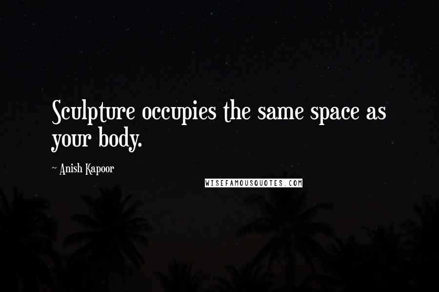 Anish Kapoor Quotes: Sculpture occupies the same space as your body.