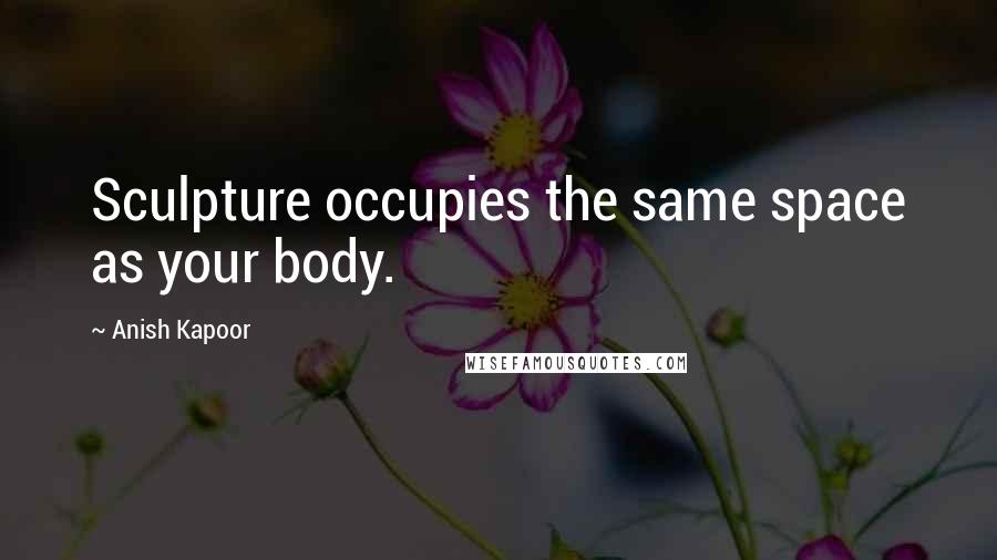 Anish Kapoor Quotes: Sculpture occupies the same space as your body.