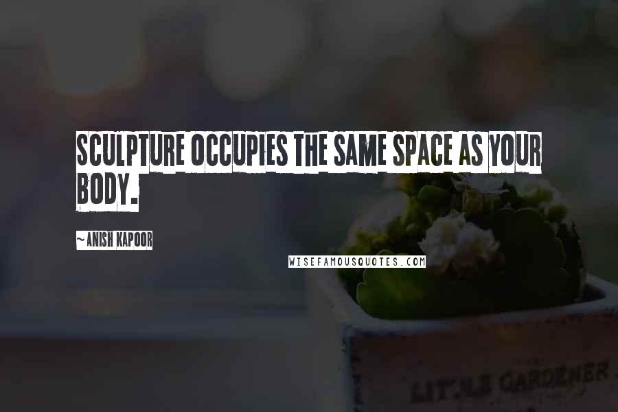 Anish Kapoor Quotes: Sculpture occupies the same space as your body.