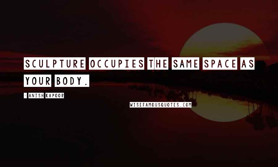 Anish Kapoor Quotes: Sculpture occupies the same space as your body.