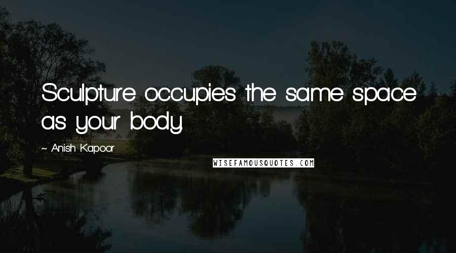 Anish Kapoor Quotes: Sculpture occupies the same space as your body.